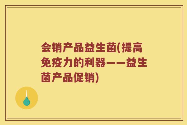 会销产品益生菌(提高免疫力的利器——益生菌产品促销)