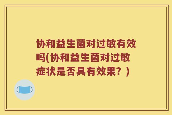 协和益生菌对过敏有效吗(协和益生菌对过敏症状是否具有效果？)