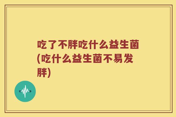 吃了不胖吃什么益生菌(吃什么益生菌不易发胖)