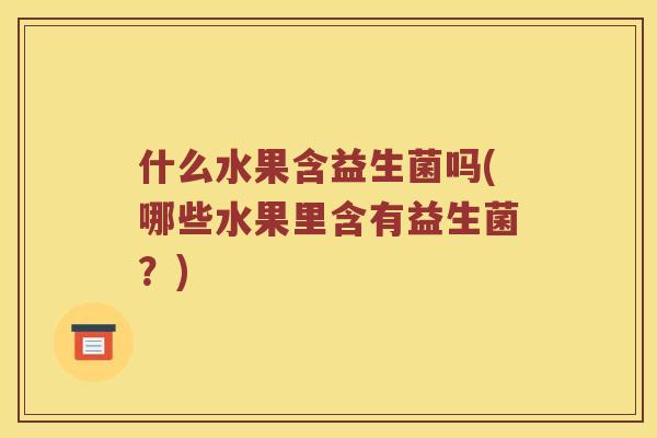 什么水果含益生菌吗(哪些水果里含有益生菌？)