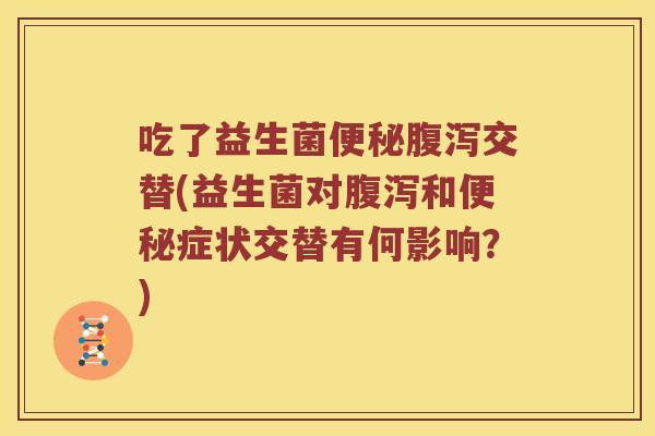 吃了益生菌便秘腹泻交替(益生菌对腹泻和便秘症状交替有何影响？)