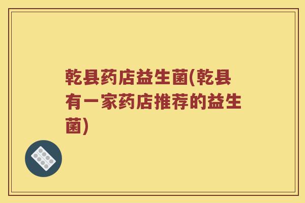 乾县药店益生菌(乾县有一家药店推荐的益生菌)