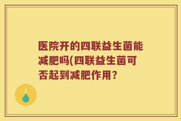 医院开的四联益生菌能减肥吗(四联益生菌可否起到减肥作用？