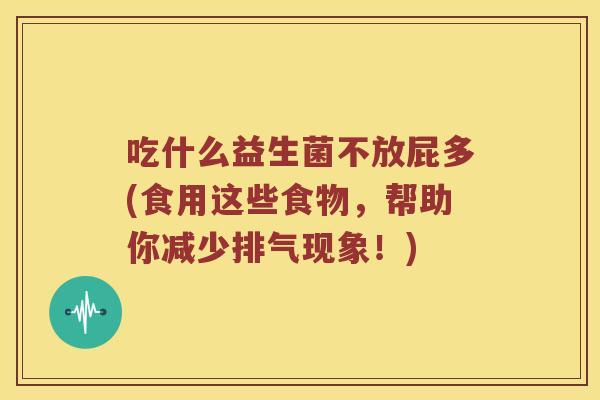 吃什么益生菌不放屁多(食用这些食物，帮助你减少排气现象！)