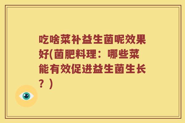 吃啥菜补益生菌呢效果好(菌肥料理:哪些菜能有效促进益生菌生长?) 吃啥菜补益生菌呢效果好(菌肥料理:哪些菜能有效促进益生菌生长?)