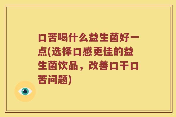 口苦喝什么益生菌好一点(选择口感更佳的益生菌饮品，改善口干口苦问题)