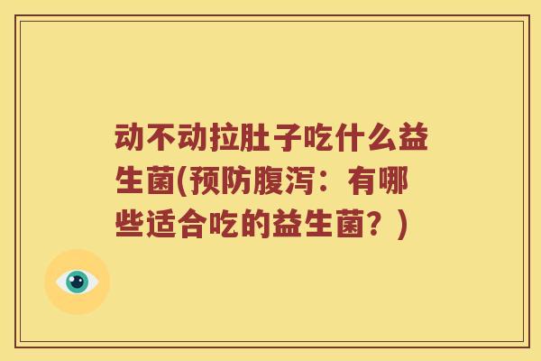 动不动拉肚子吃什么益生菌(:有哪些适合吃的益生菌?) 动不动拉肚子吃什么益生菌(:有哪些适合吃的益生菌?)
