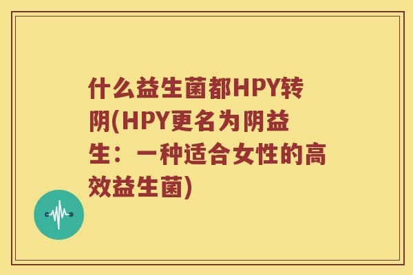 什么益生菌都HPY转阴(HPY更名为阴益生：一种适合女性的高效益生菌)