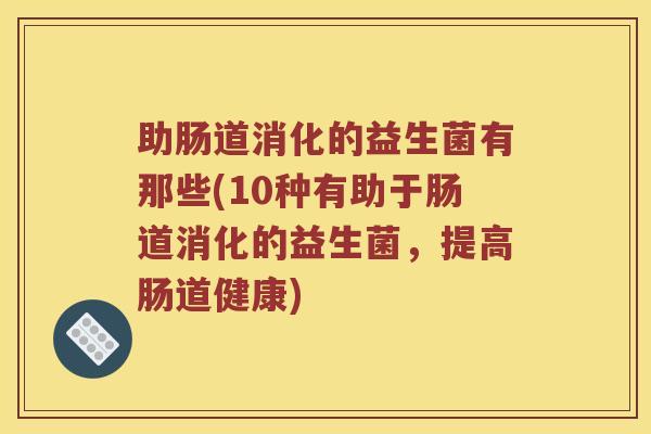 助肠道消化的益生菌有那些(10种有助于肠道消化的益生菌，提高肠道健康)