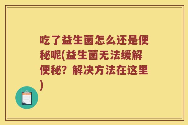 吃了益生菌怎么还是便秘呢(益生菌无法缓解便秘？解决方法在这里)