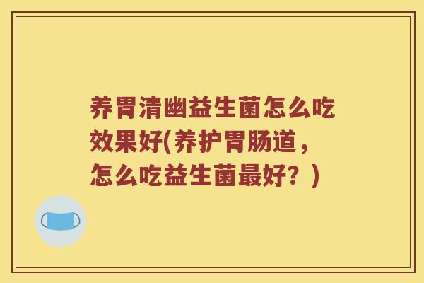 养胃清幽益生菌怎么吃效果好(养护胃肠道，怎么吃益生菌最好？)