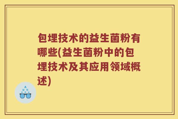 包埋技术的益生菌粉有哪些(益生菌粉中的包埋技术及其应用领域概述)