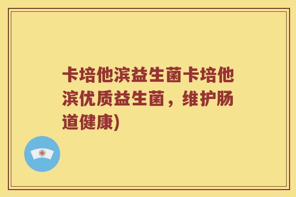 卡培他滨益生菌卡培他滨优质益生菌，维护肠道健康)