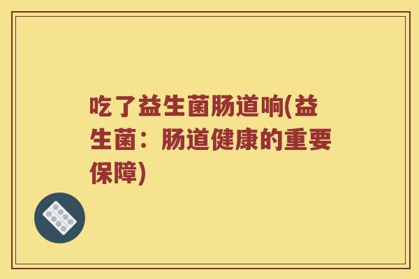 吃了益生菌肠道响(益生菌：肠道健康的重要保障)