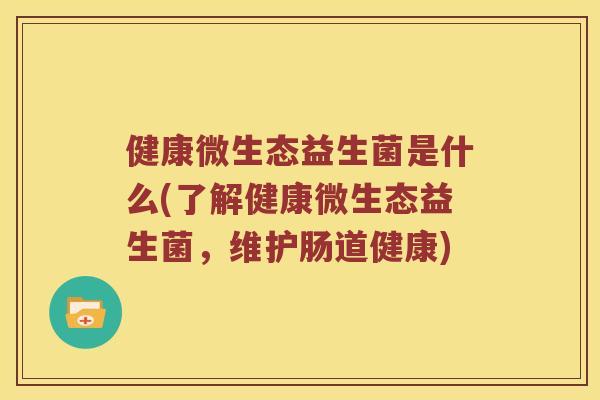 健康微生态益生菌是什么(了解健康微生态益生菌，维护肠道健康)