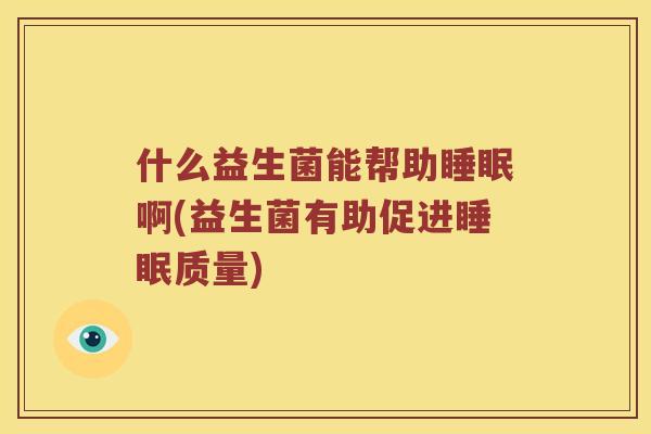 什么益生菌能帮助睡眠啊(益生菌有助促进睡眠质量)