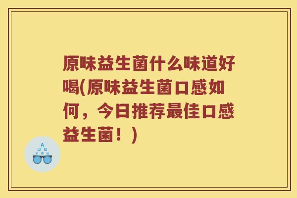 原味益生菌什么味道好喝(原味益生菌口感如何，今日推荐最佳口感益生菌！)