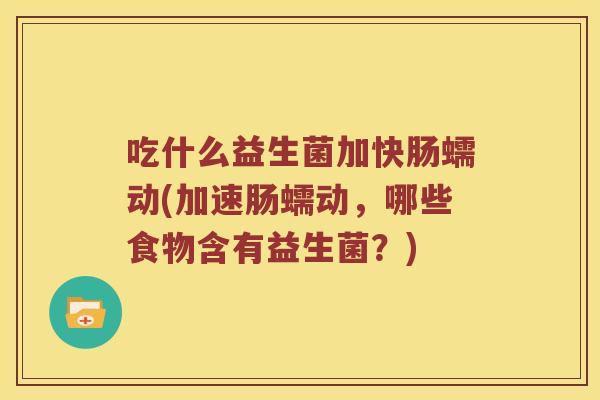 吃什么益生菌加快肠蠕动(加速肠蠕动，哪些食物含有益生菌？)