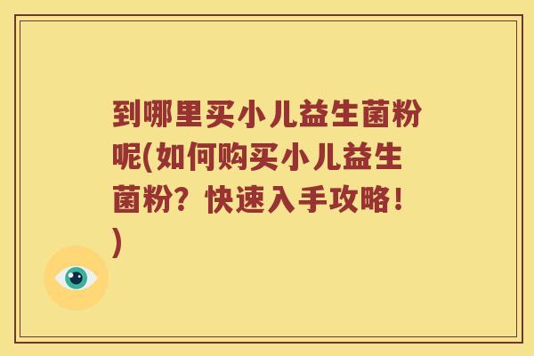 到哪里买小儿益生菌粉呢(如何购买小儿益生菌粉？快速入手攻略！)