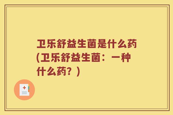 卫乐舒益生菌是什么药(卫乐舒益生菌：一种什么药？)