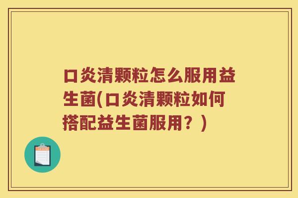 口炎清颗粒怎么服用益生菌(口炎清颗粒如何搭配益生菌服用？)