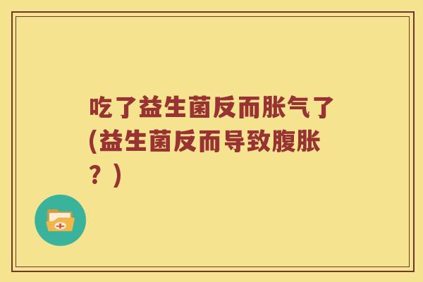 吃了益生菌反而胀气了(益生菌反而导致腹胀？)