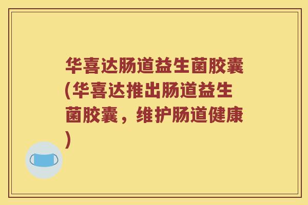 华喜达肠道益生菌胶囊(华喜达推出肠道益生菌胶囊，维护肠道健康)