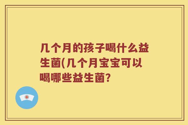 几个月的孩子喝什么益生菌(几个月宝宝可以喝哪些益生菌？