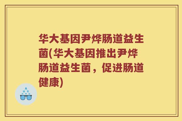 华大基因尹烨肠道益生菌(华大基因推出尹烨肠道益生菌，促进肠道健康)