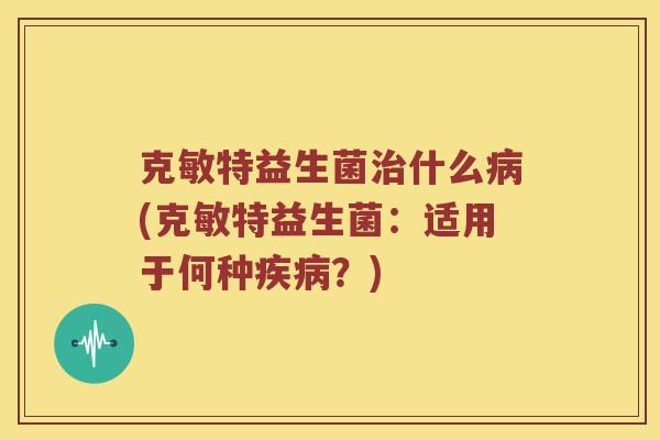 克敏特益生菌治什么病(克敏特益生菌：适用于何种疾病？)