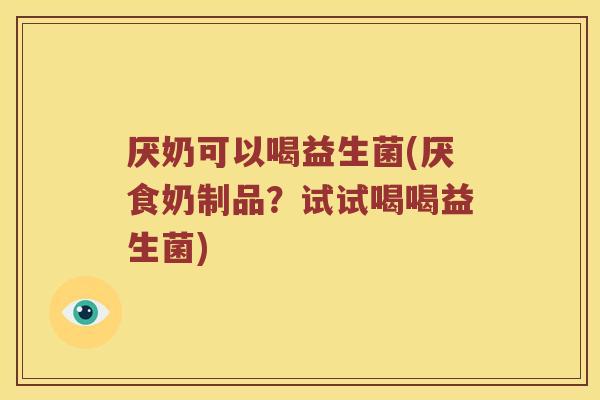 厌奶可以喝益生菌(厌食奶制品？试试喝喝益生菌)