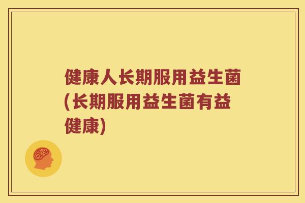 健康人长期服用益生菌(长期服用益生菌有益健康)