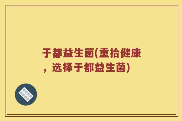 于都益生菌(重拾健康，选择于都益生菌)
