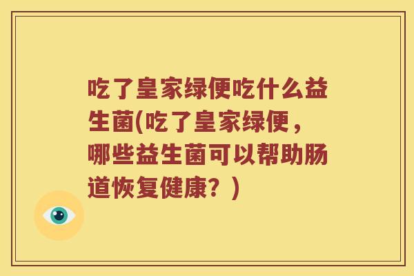 吃了皇家绿便吃什么益生菌(吃了皇家绿便,哪些益生菌可以帮助肠道恢复健康?) 吃了皇家绿便吃什么益生菌(吃了皇家绿便,哪些益生菌可以帮助肠道恢复健康?)