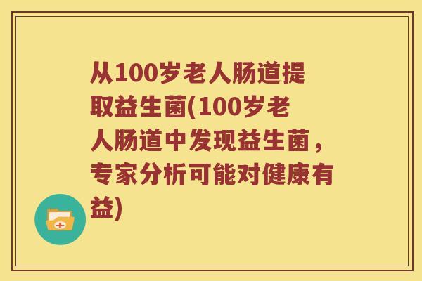 从100岁老人肠道提取益生菌(100岁老人肠道中发现益生菌，专家分析可能对健康有益)