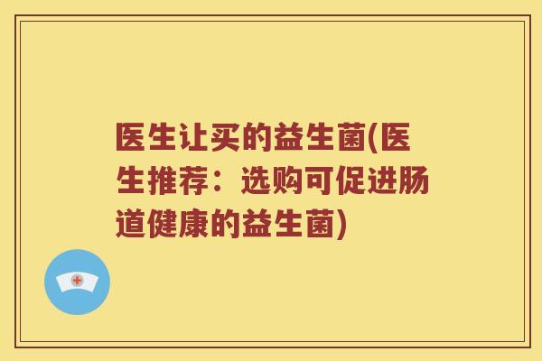 医生让买的益生菌(医生推荐：选购可促进肠道健康的益生菌)