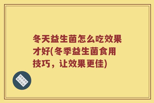冬天益生菌怎么吃效果才好(冬季益生菌食用技巧，让效果更佳)