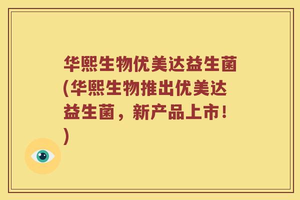 华熙生物优美达益生菌(华熙生物推出优美达益生菌，新产品上市！)