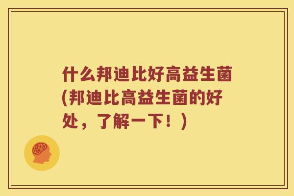 什么邦迪比好高益生菌(邦迪比高益生菌的好处，了解一下！)