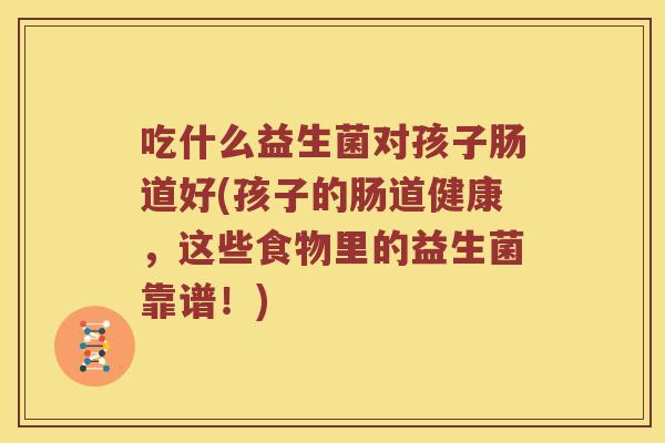 吃什么益生菌对孩子肠道好(孩子的肠道健康，这些食物里的益生菌靠谱！)