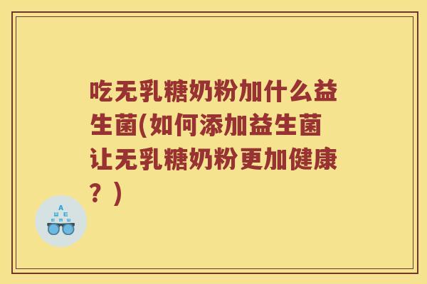 吃无乳糖奶粉加什么益生菌(如何添加益生菌让无乳糖奶粉更加健康?) 吃无乳糖奶粉加什么益生菌(如何添加益生菌让无乳糖奶粉更加健康?)