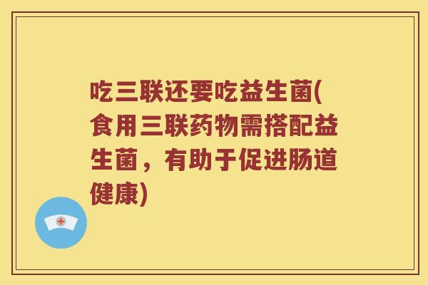 吃三联还要吃益生菌(食用三联药物需搭配益生菌，有助于促进肠道健康)