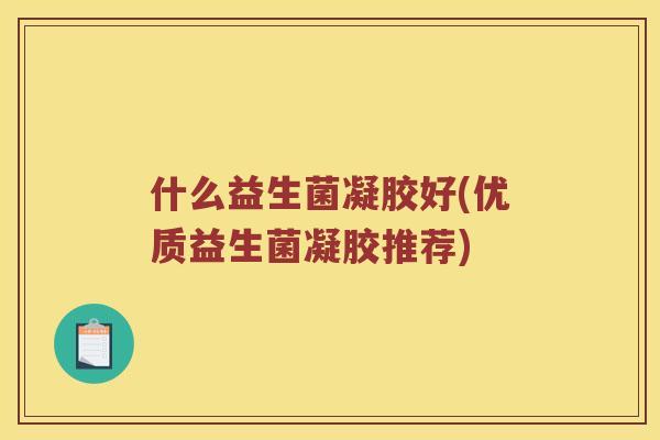 什么益生菌凝胶好(优质益生菌凝胶推荐)