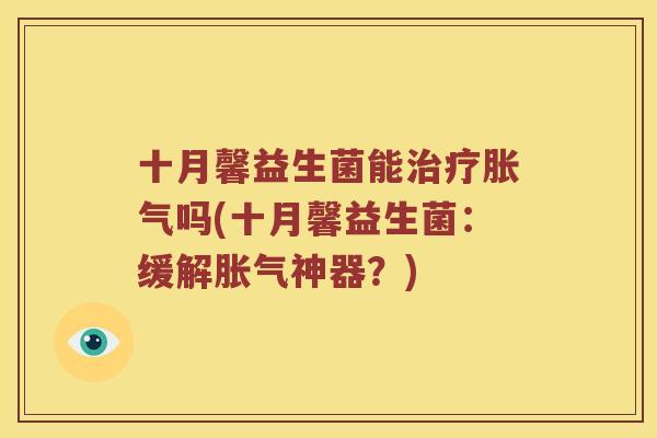 十月馨益生菌能治疗胀气吗(十月馨益生菌：缓解胀气神器？)