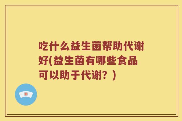 吃什么益生菌帮助代谢好(益生菌有哪些食品可以助于代谢？)