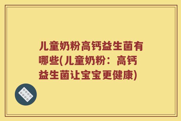 儿童奶粉高钙益生菌有哪些(儿童奶粉:高钙益生菌让宝宝更健康) 儿童奶粉高钙益生菌有哪些(儿童奶粉:高钙益生菌让宝宝更健康)
