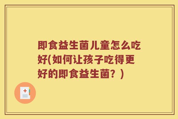 即食益生菌儿童怎么吃好(如何让孩子吃得更好的即食益生菌？)