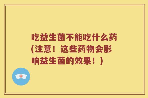 吃益生菌不能吃什么药(注意！这些药物会影响益生菌的效果！)