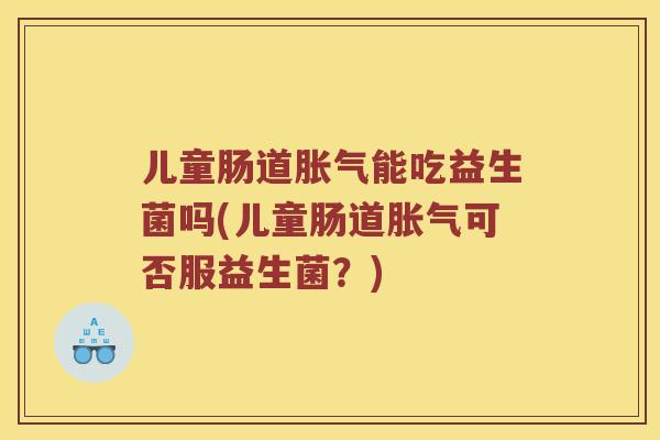 儿童肠道胀气能吃益生菌吗(儿童肠道胀气可否服益生菌？)