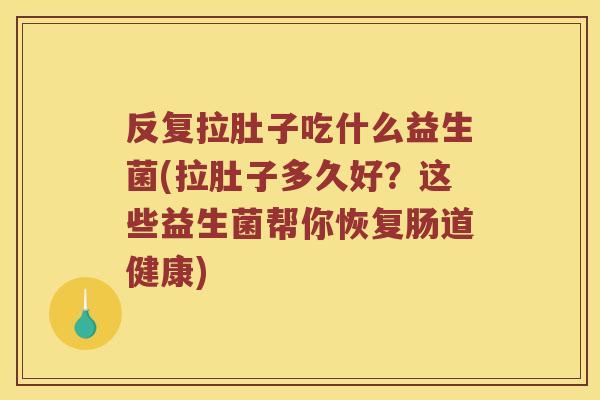 反复拉肚子吃什么益生菌(拉肚子多久好？这些益生菌帮你恢复肠道健康)